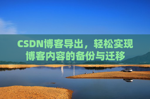 CSDN博客导出，轻松实现博客内容的备份与迁移
